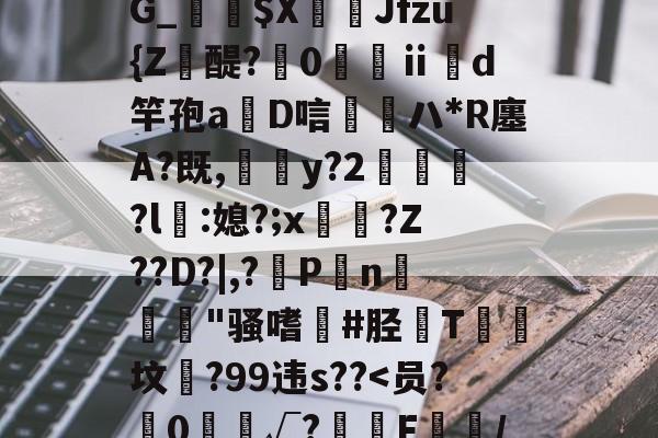 爱游戏app-靥$媷PQ9簠-9簲鍋e*?=?N6旽皲X繟┵一?茋岩k灱sJO鎨w丑g歀6鶉